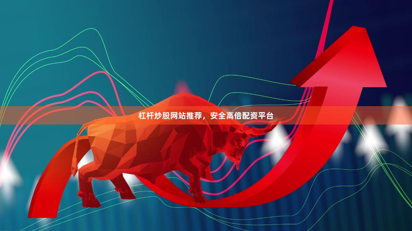 杠杆炒股网站推荐，安全高倍配资平台