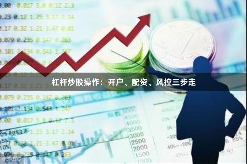 杠杆炒股操作：开户、配资、风控三步走