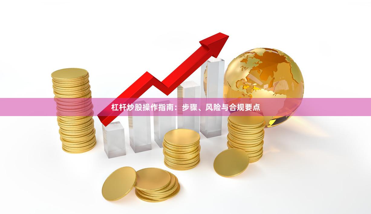杠杆炒股操作指南：步骤、风险与合规要点