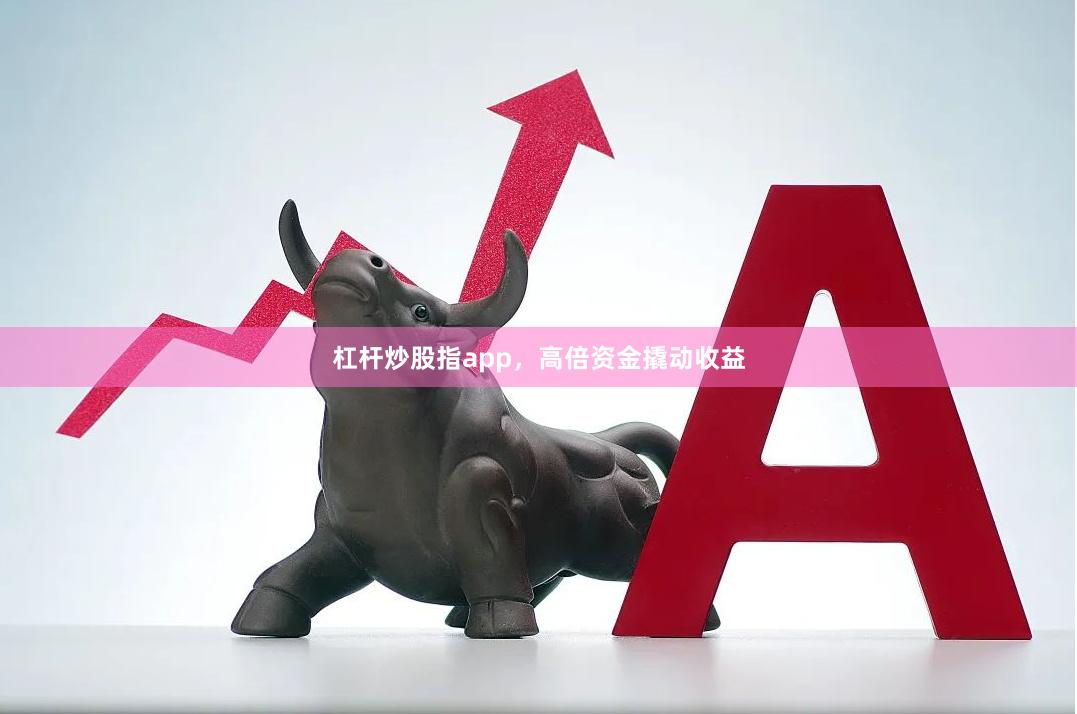 杠杆炒股指app，高倍资金撬动收益