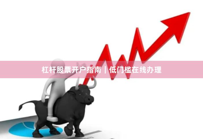 杠杆股票开户指南｜低门槛在线办理