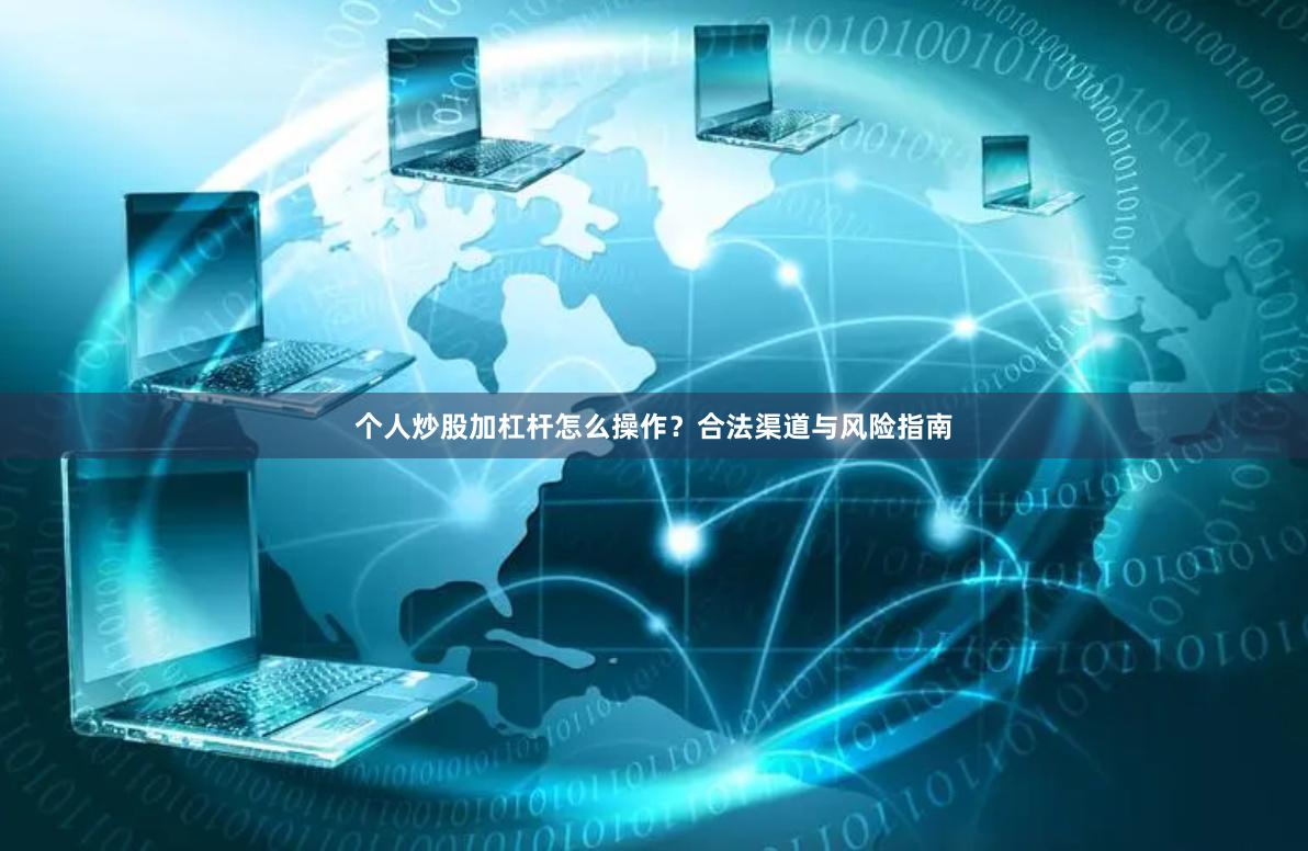 个人炒股加杠杆怎么操作？合法渠道与风险指南