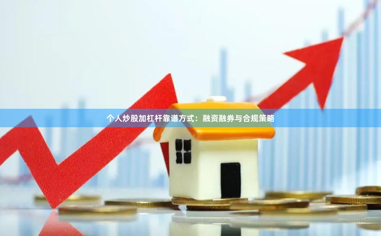 个人炒股加杠杆靠谱方式：融资融券与合规策略