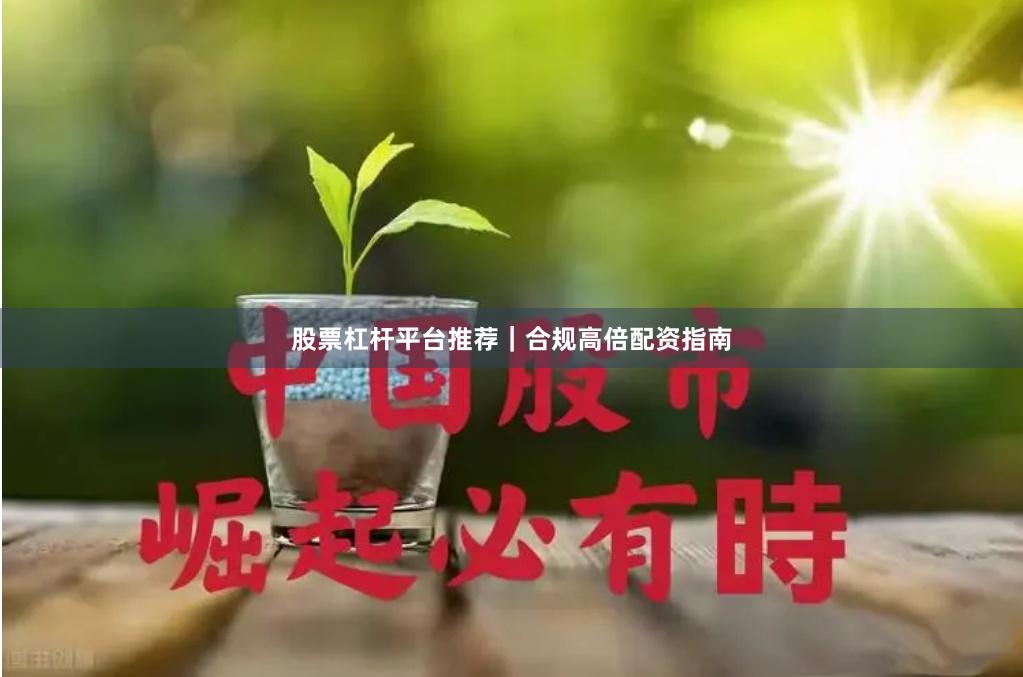 股票杠杆平台推荐｜合规高倍配资指南