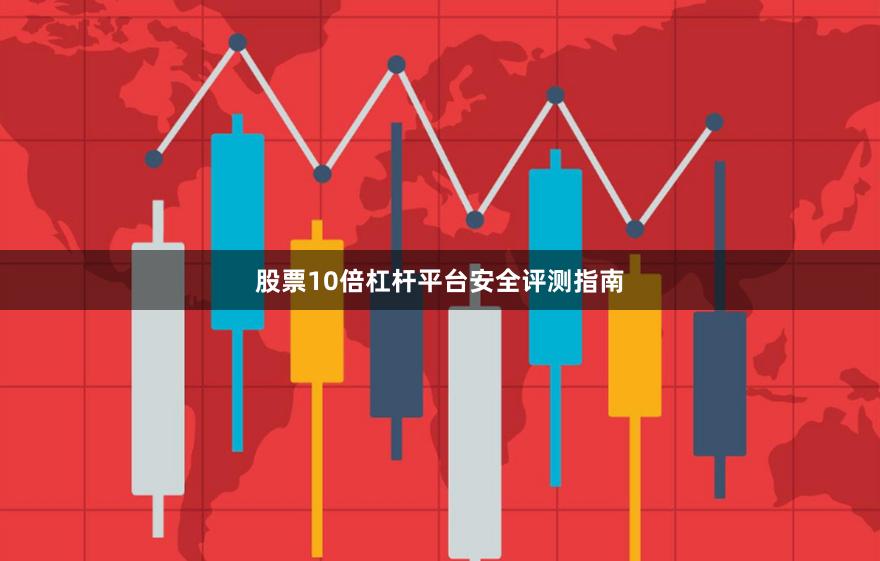 股票10倍杠杆平台安全评测指南