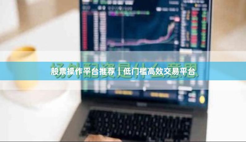 股票操作平台推荐｜低门槛高效交易平台