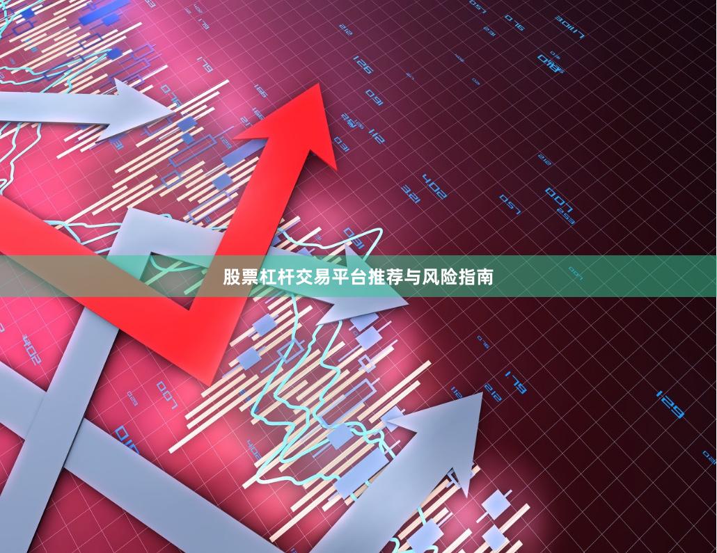 股票杠杆交易平台推荐与风险指南