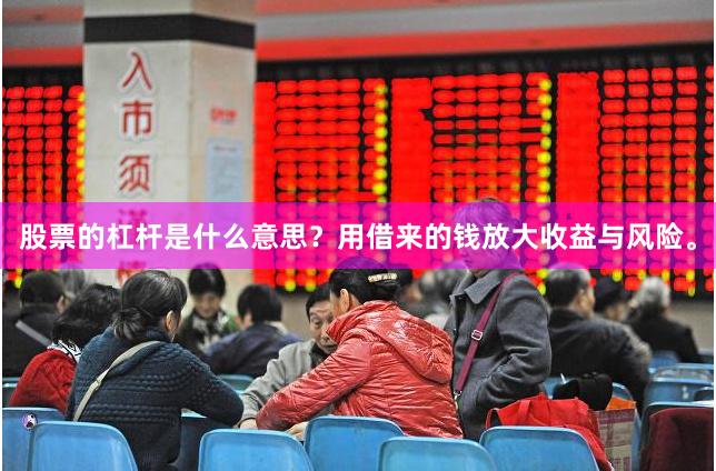 股票的杠杆是什么意思？用借来的钱放大收益与风险。