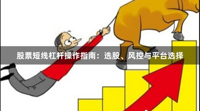 股票短线杠杆操作指南：选股、风控与平台选择
