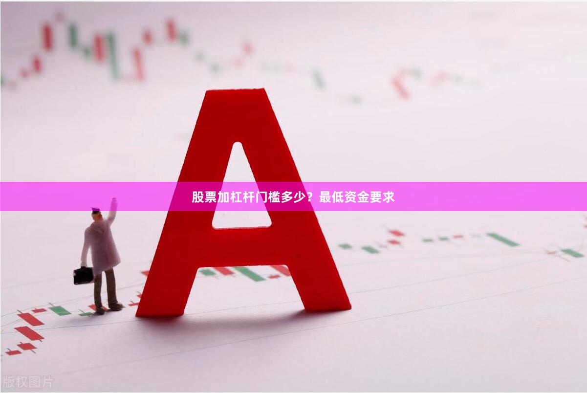 股票加杠杆门槛多少?最低资金要求