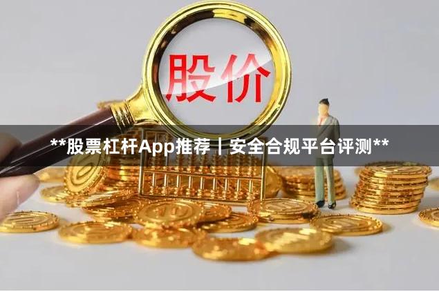 **股票杠杆App推荐|安全合规平台评测**