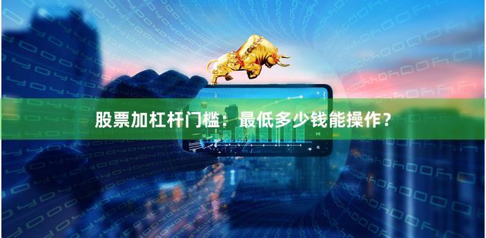 股票加杠杆门槛：最低多少钱能操作？