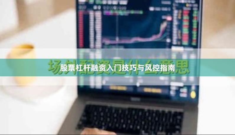 股票杠杆融资入门技巧与风控指南