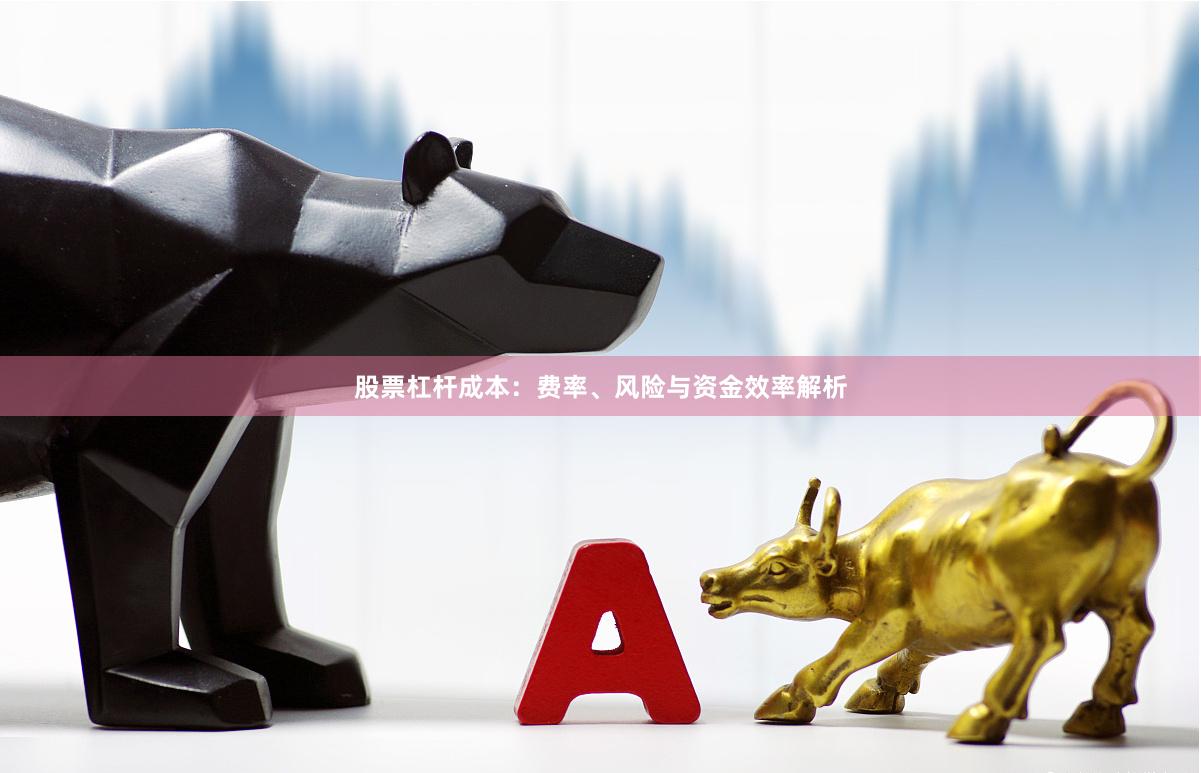 股票杠杆成本：费率、风险与资金效率解析