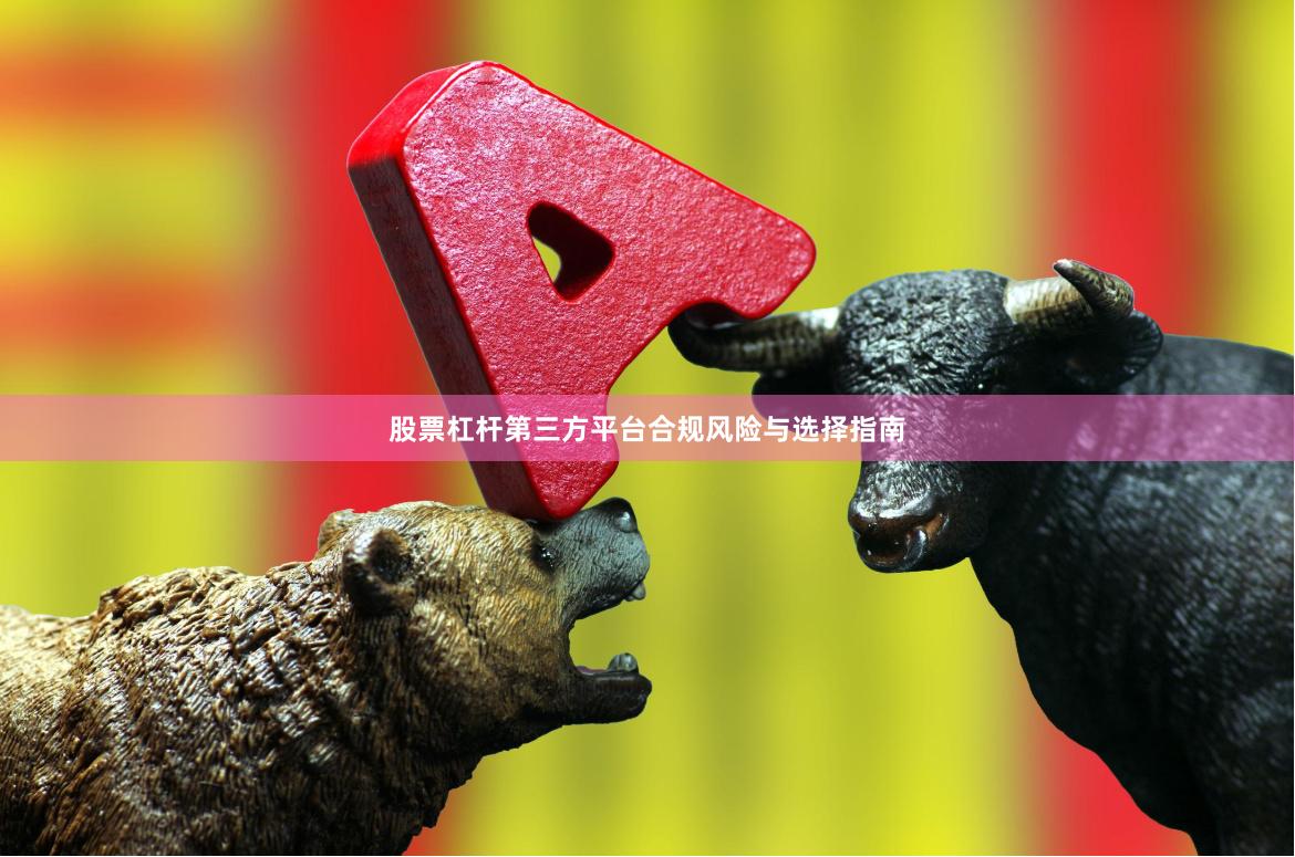 股票杠杆第三方平台合规风险与选择指南