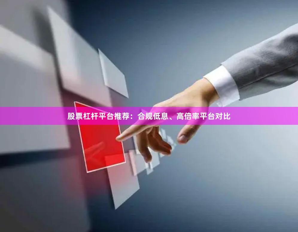 股票杠杆平台推荐：合规低息、高倍率平台对比