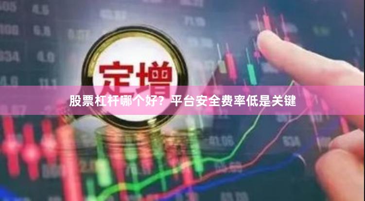 股票杠杆哪个好？平台安全费率低是关键