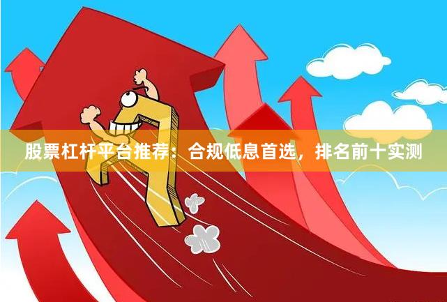 股票杠杆平台推荐：合规低息首选，排名前十实测