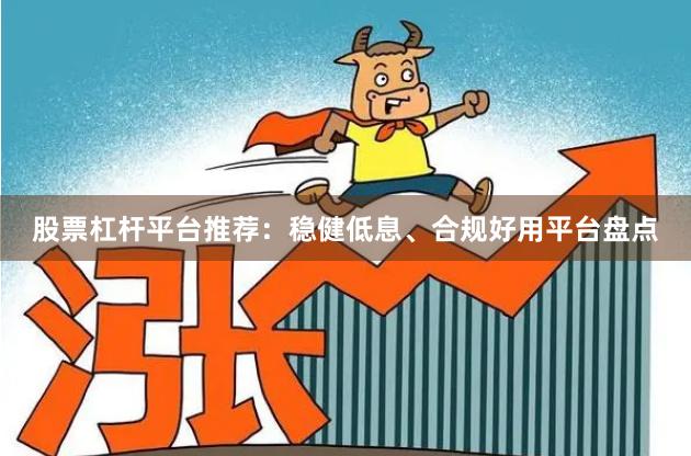 股票杠杆平台推荐：稳健低息、合规好用平台盘点