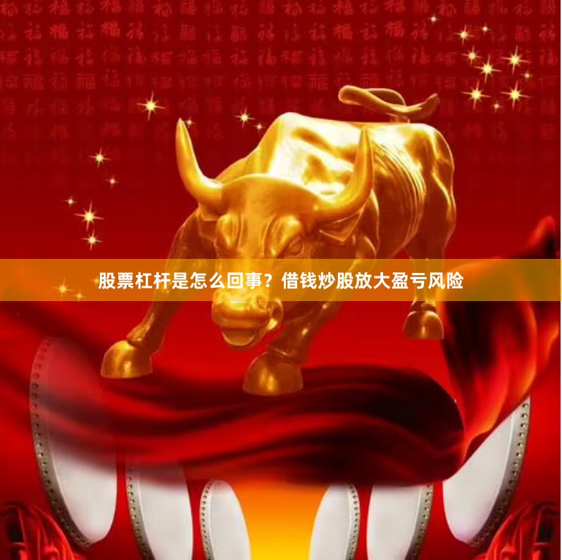 股票杠杆是怎么回事？借钱炒股放大盈亏风险