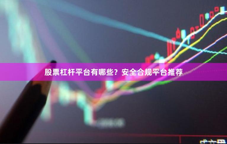 股票杠杆平台有哪些？安全合规平台推荐