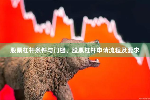 股票杠杆条件与门槛、股票杠杆申请流程及要求