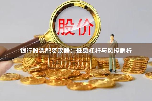 银行股票配资攻略:低息杠杆与风控解析