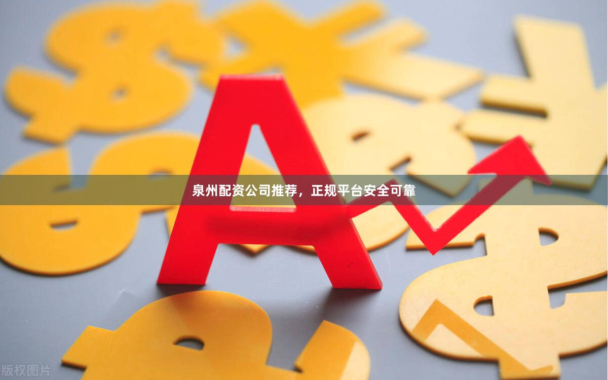 泉州配资公司推荐，正规平台安全可靠