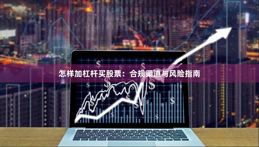 怎样加杠杆买股票：合规渠道与风险指南