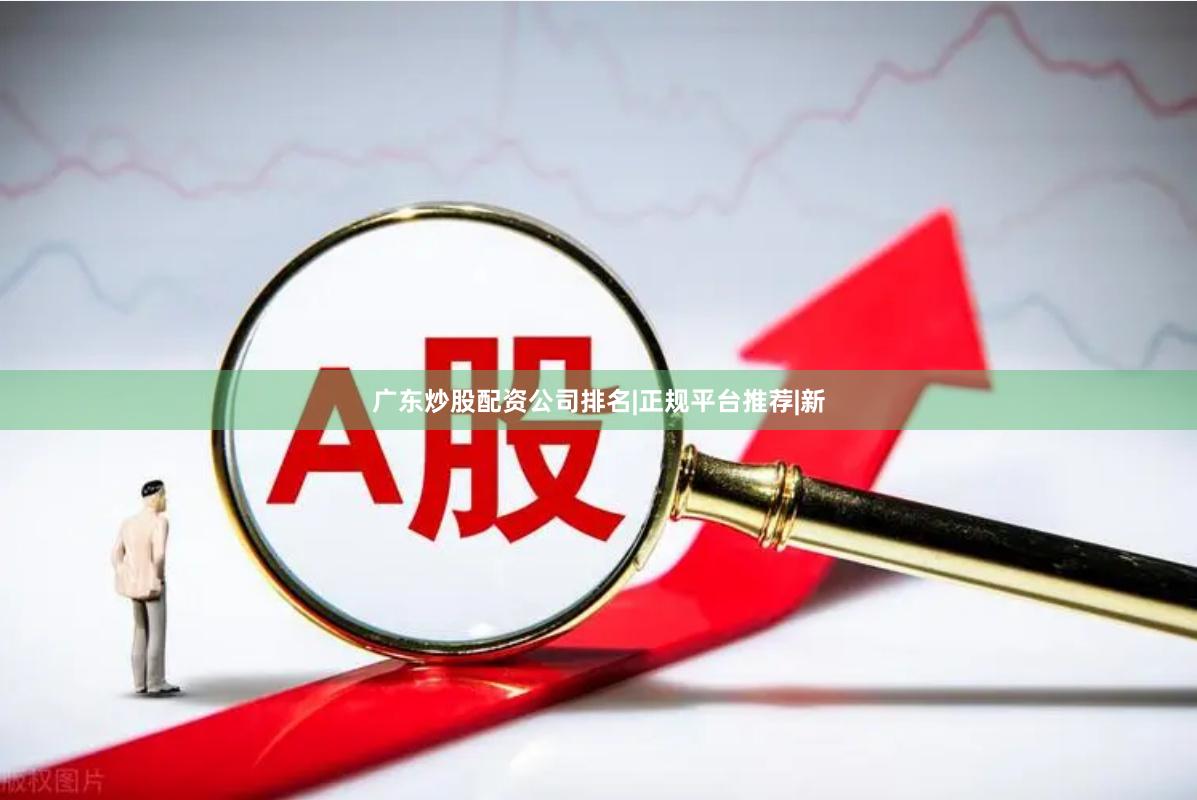 广东炒股配资公司排名|正规平台推荐|新