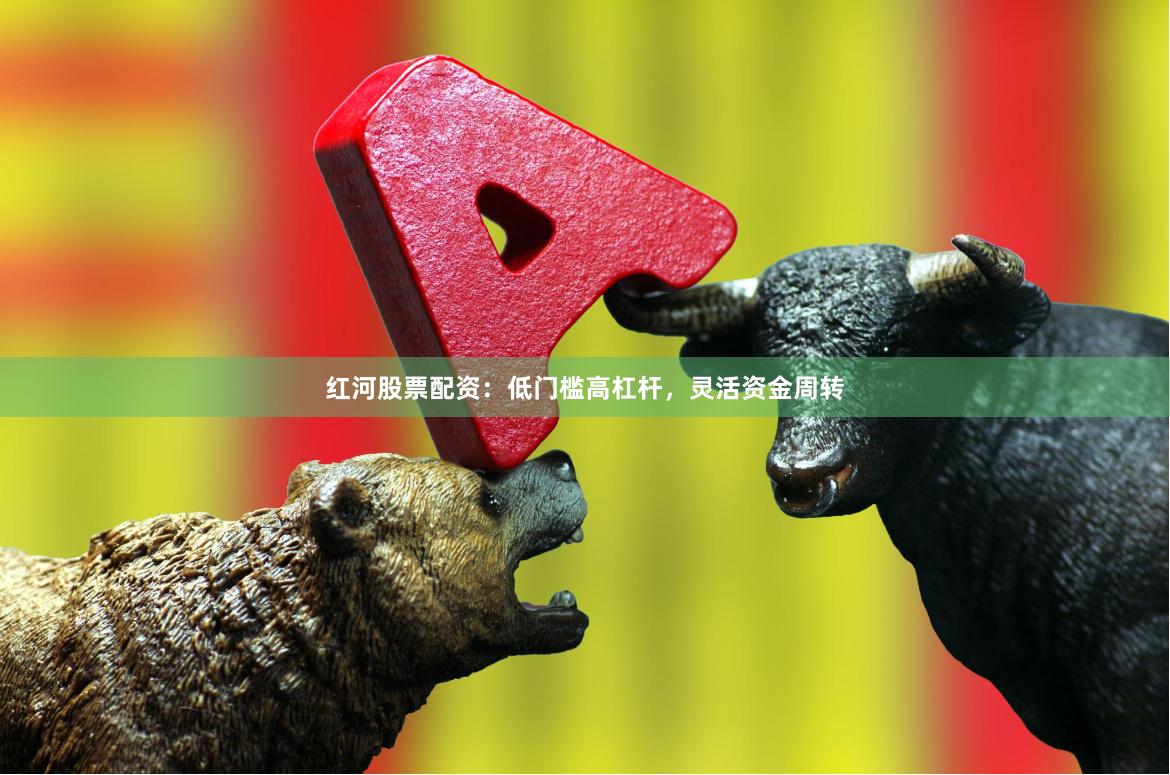 红河股票配资：低门槛高杠杆，灵活资金周转