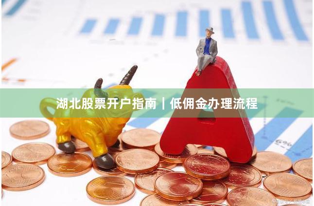 湖北股票开户指南｜低佣金办理流程