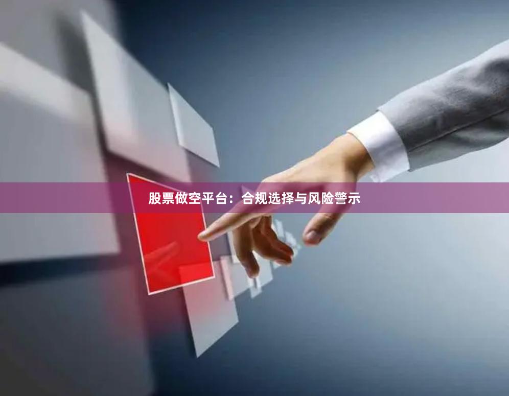 股票做空平台：合规选择与风险警示