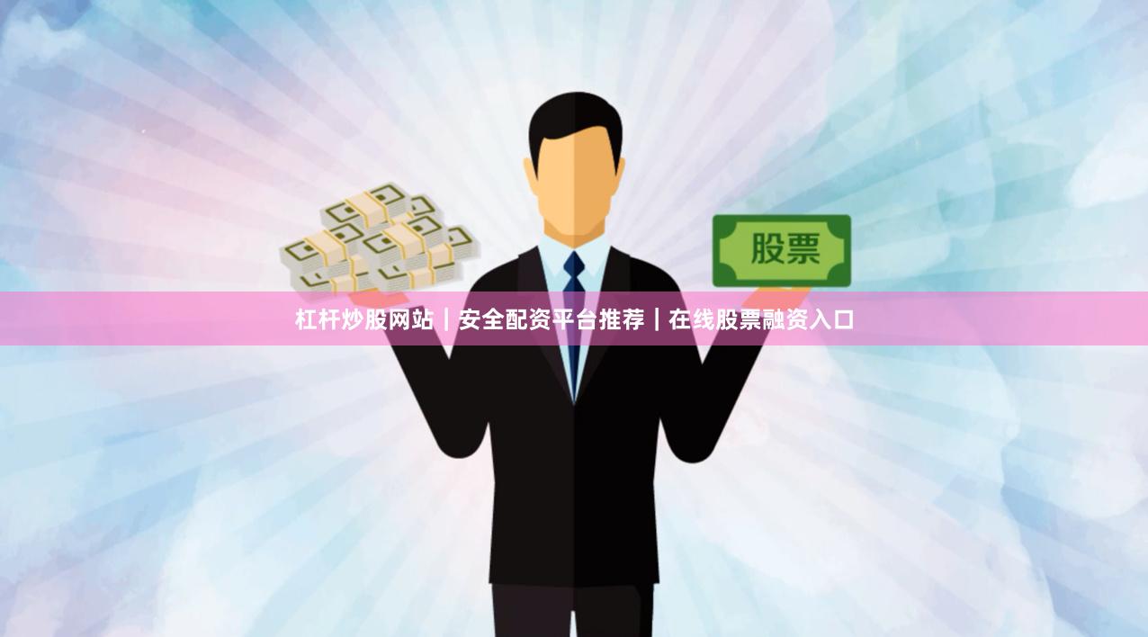 杠杆炒股网站｜安全配资平台推荐｜在线股票融资入口