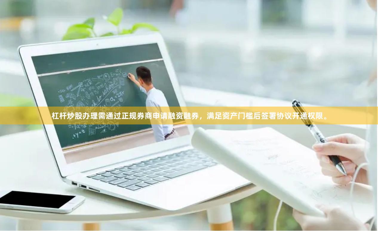 杠杆炒股办理需通过正规券商申请融资融券，满足资产门槛后签署协议开通权限。