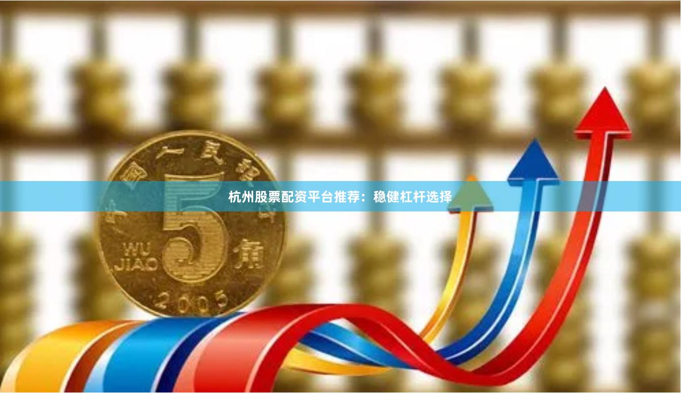 杭州股票配资平台推荐：稳健杠杆选择