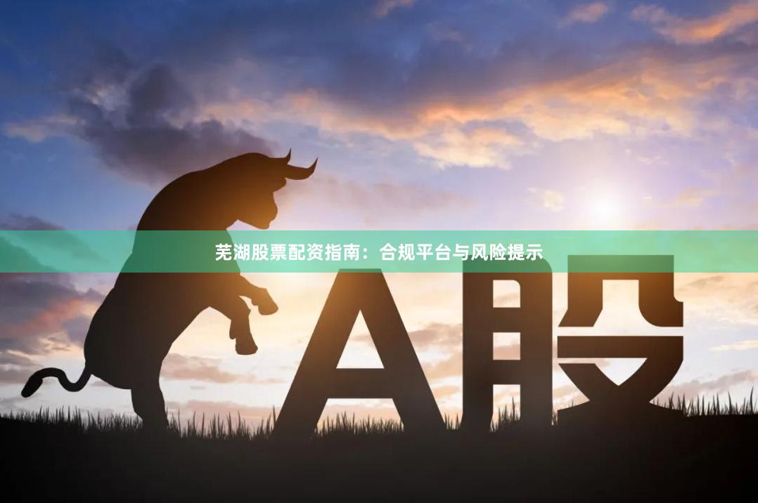 芜湖股票配资指南：合规平台与风险提示