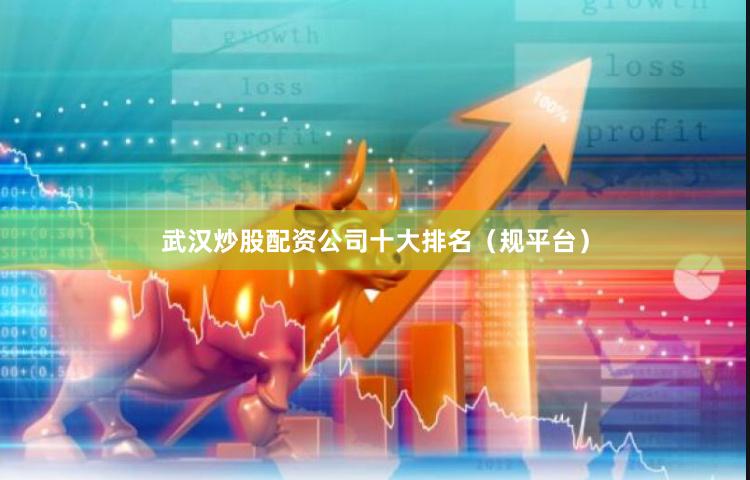 武汉炒股配资公司十大排名(规平台)
