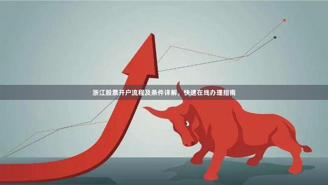 浙江股票开户流程及条件详解,快速在线办理指南