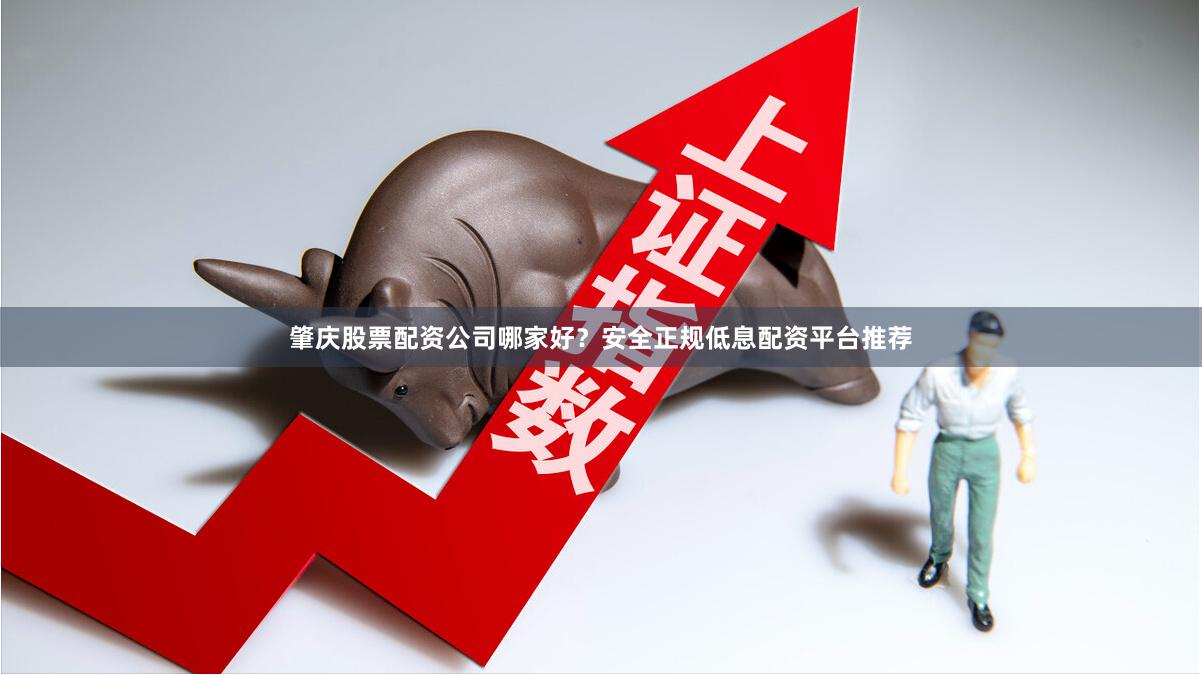肇庆股票配资公司哪家好？安全正规低息配资平台推荐