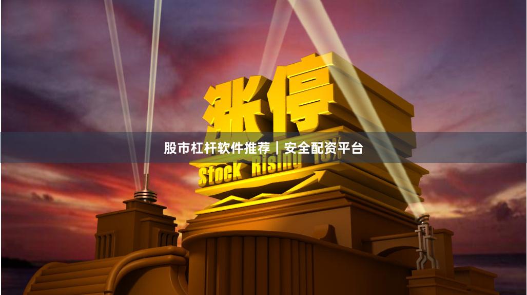股市杠杆软件推荐｜安全配资平台