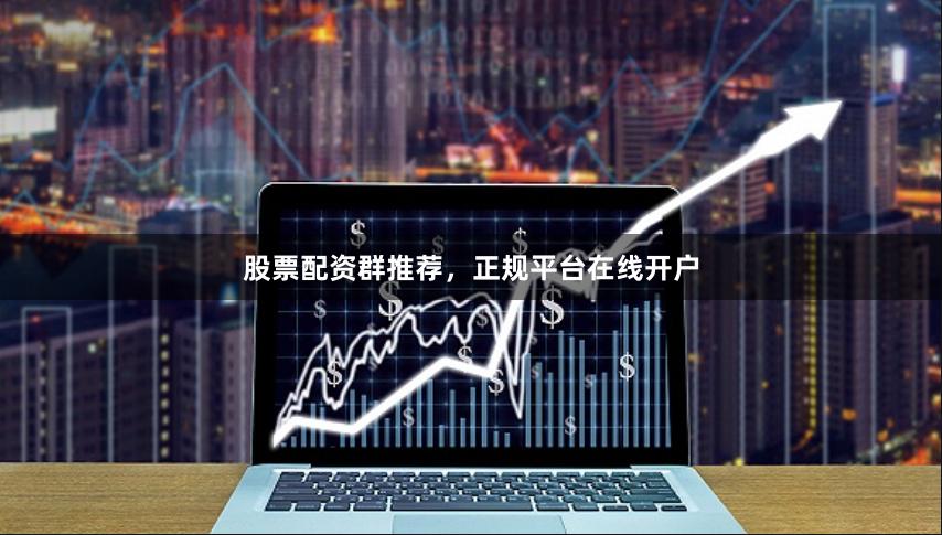 股票配资群推荐，正规平台在线开户