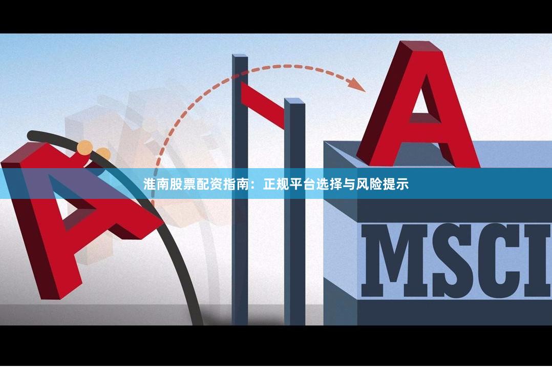 淮南股票配资指南：正规平台选择与风险提示
