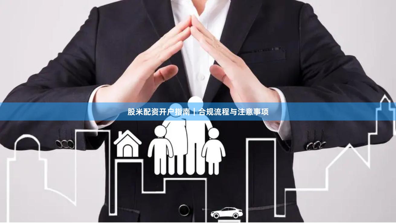 股米配资开户指南|合规流程与注意事项