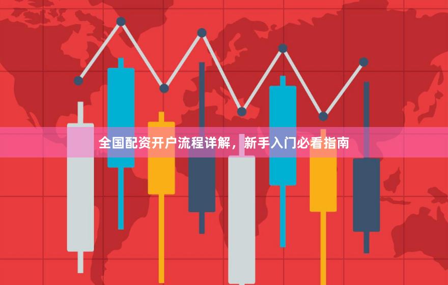 全国配资开户流程详解，新手入门必看指南
