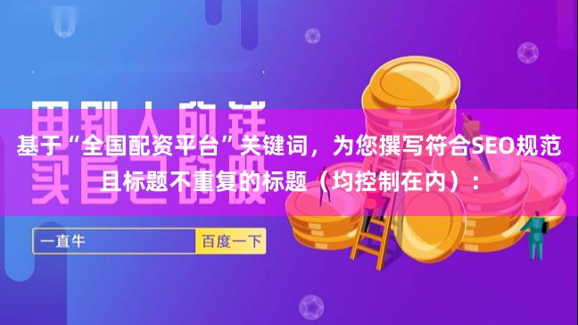 基于“全国配资平台”关键词，为您撰写符合SEO规范且标题不重复的标题（均控制在内）：