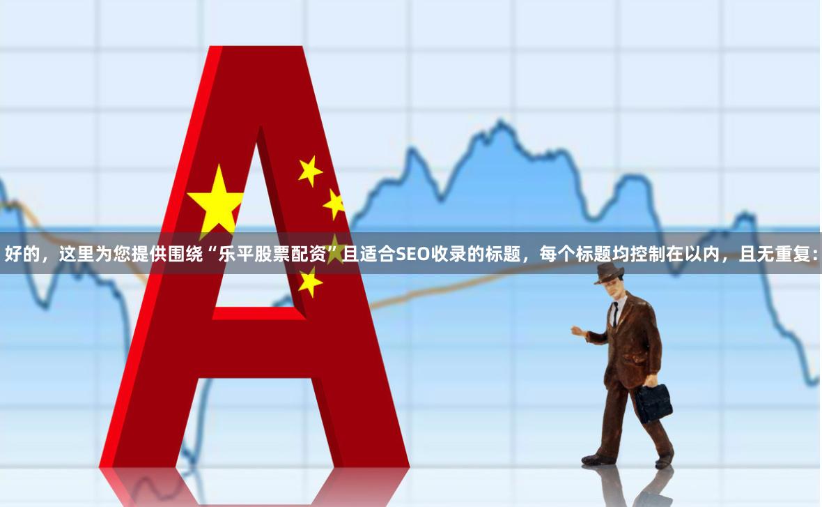 好的，这里为您提供围绕“乐平股票配资”且适合SEO收录的标题，每个标题均控制在以内，且无重复：