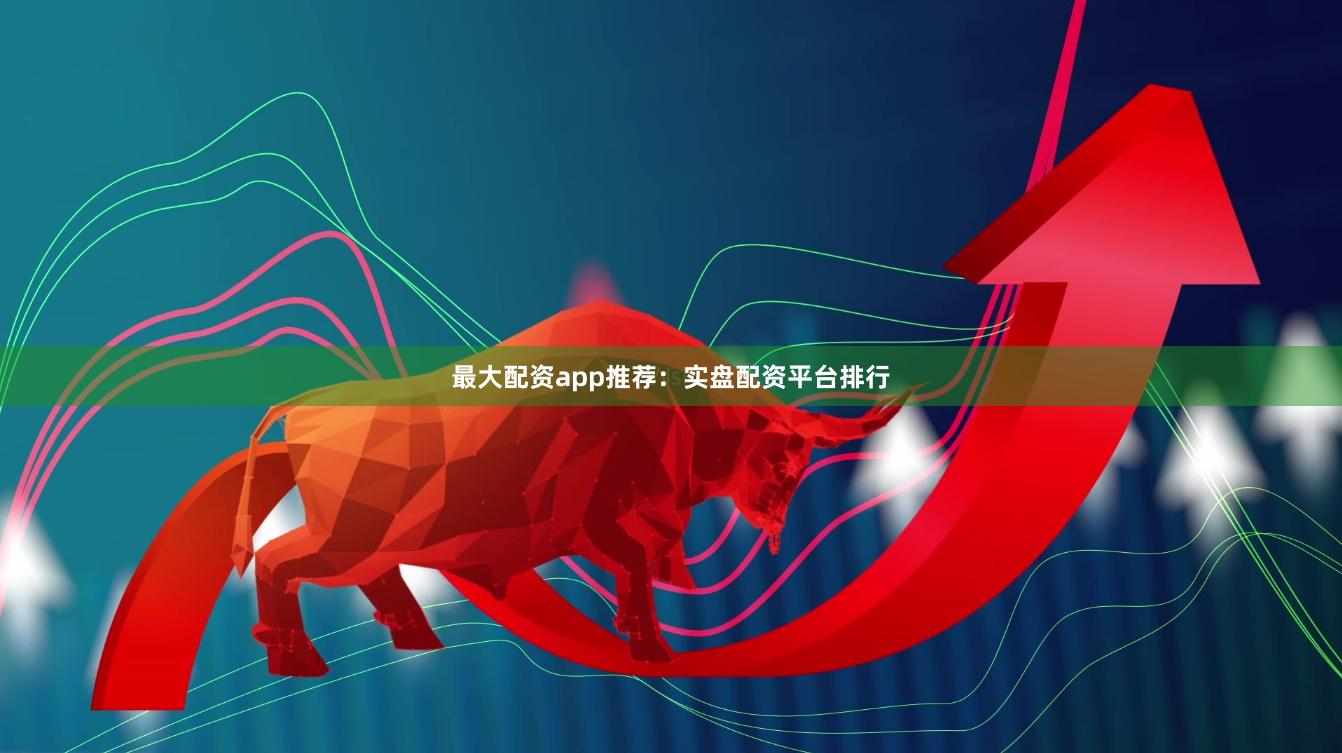 最大配资app推荐：实盘配资平台排行