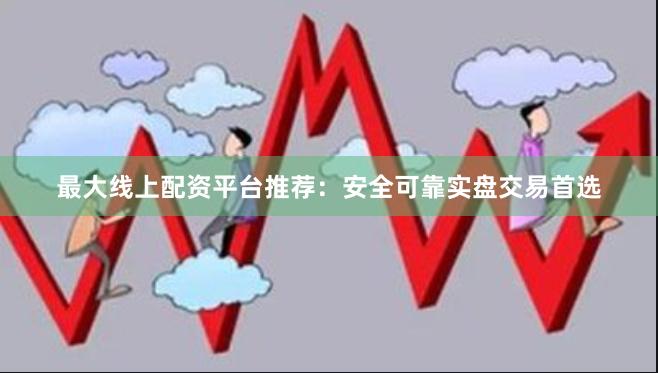最大线上配资平台推荐：安全可靠实盘交易首选