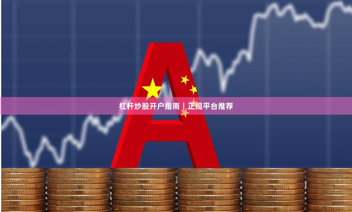 杠杆炒股开户指南｜正规平台推荐